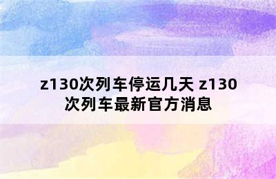 z130次列车停运几天 z130次列车最新官方消息